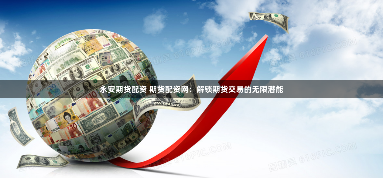 永安期货配资 期货配资网：解锁期货交易的无限潜能