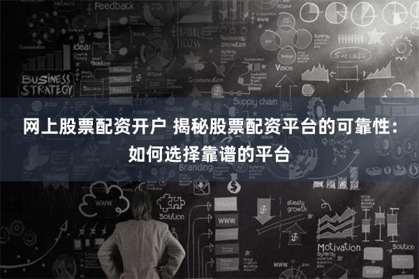 网上股票配资开户 揭秘股票配资平台的可靠性：如何选择靠谱的平台