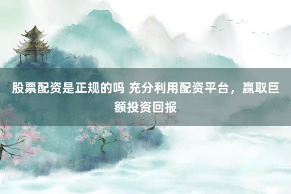 股票配资是正规的吗 充分利用配资平台，赢取巨额投资回报
