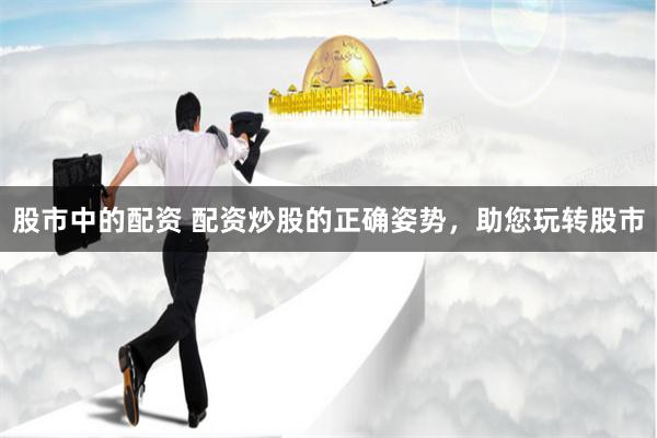 股市中的配资 配资炒股的正确姿势，助您玩转股市