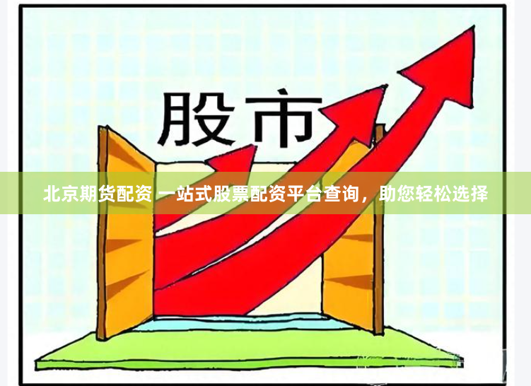 北京期货配资 一站式股票配资平台查询，助您轻松选择