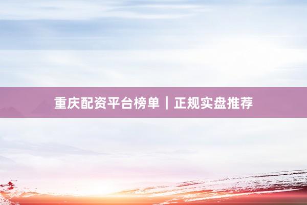 重庆配资平台榜单｜正规实盘推荐