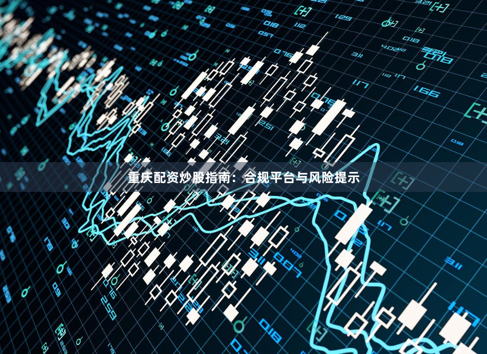 重庆配资炒股指南：合规平台与风险提示