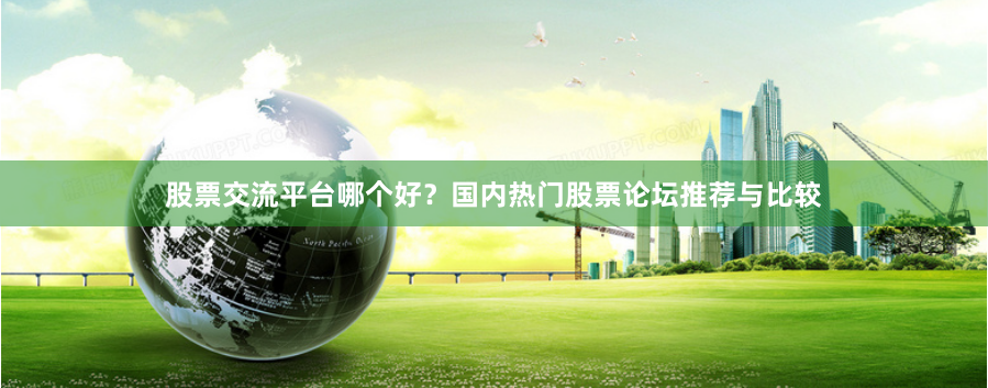 股票交流平台哪个好？国内热门股票论坛推荐与比较
