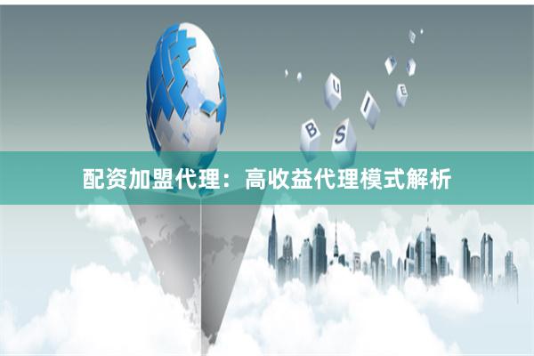 配资加盟代理：高收益代理模式解析