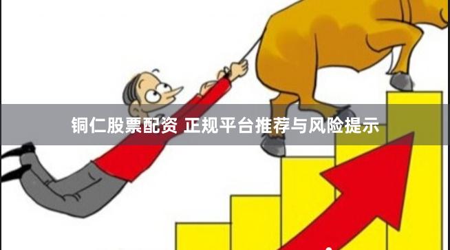 铜仁股票配资 正规平台推荐与风险提示