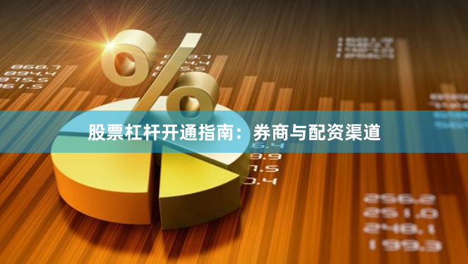 股票杠杆开通指南：券商与配资渠道