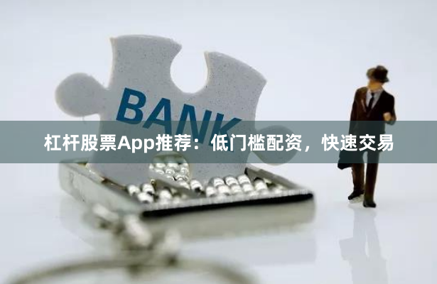 杠杆股票App推荐：低门槛配资，快速交易